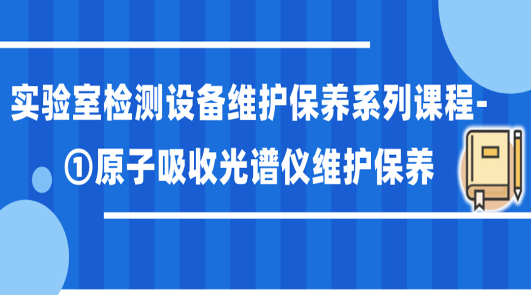 实验室检测设备维护保养系列课程-①原子吸收光谱仪维护保养