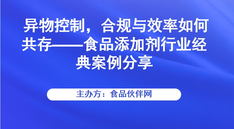 异物控制，合规与效率如何共存——食品添加剂行业经典案例分享直播回看